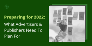 Preparing for 2022: What Advertisers & Publishers Need To Plan For